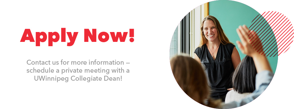 Apply Now! Contact us for more information, or schedule a private meeting with the UWinnipeg Collegiate Dean!